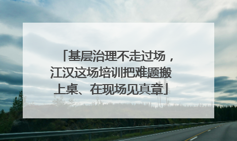 基层治理不走过场，江汉这场培训把难题搬上桌、在现场见真章