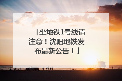 坐地铁1号线请注意！沈阳地铁发布最新公告！