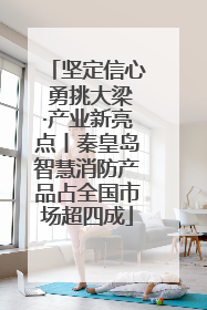 坚定信心 勇挑大梁·产业新亮点丨秦皇岛智慧消防产品占全国市场超四成
