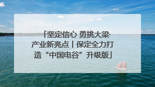 坚定信心 勇挑大梁·产业新亮点丨保定全力打造“中国电谷”升级版