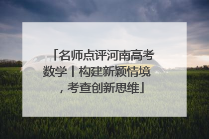 名师点评河南高考数学丨构建新颖情境，考查创新思维