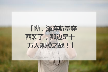 呦，泽连斯基穿西装了，那边是十万人规模之战！