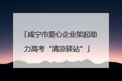 咸宁市爱心企业架起助力高考“清凉驿站”