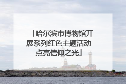 哈尔滨市博物馆开展系列红色主题活动点亮信仰之光