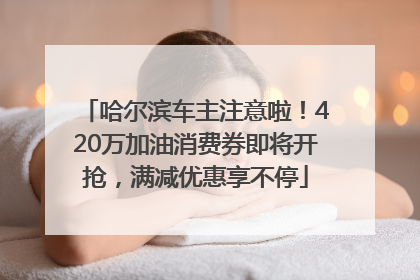 哈尔滨车主注意啦！420万加油消费券即将开抢，满减优惠享不停