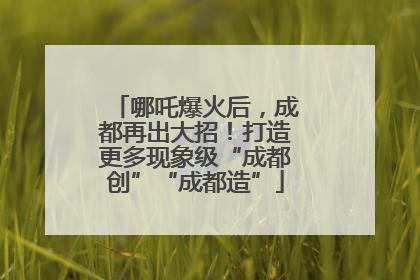 哪吒爆火后，成都再出大招！打造更多现象级“成都创”“成都造”