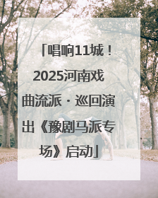 唱响11城！2025河南戏曲流派・巡回演出《豫剧马派专场》启动