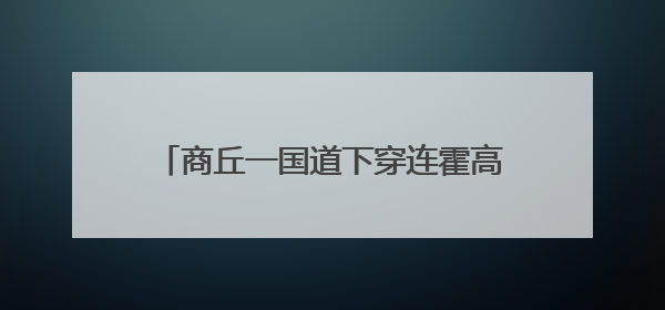 商丘一国道下穿连霍高速立交，预计本月施工