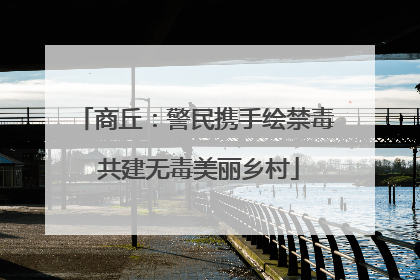 商丘：警民携手绘禁毒 共建无毒美丽乡村