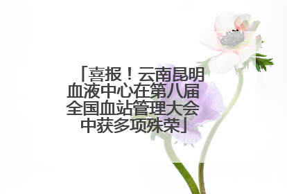 喜报！云南昆明血液中心在第八届全国血站管理大会中获多项殊荣