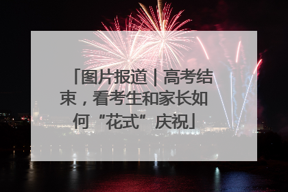 图片报道｜高考结束，看考生和家长如何“花式”庆祝