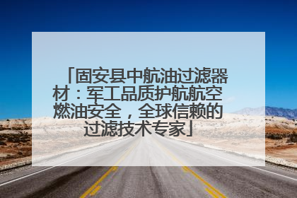 固安县中航油过滤器材：军工品质护航航空燃油安全，全球信赖的过滤技术专家