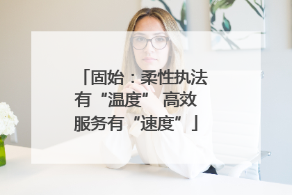 固始：柔性执法有“温度” 高效服务有“速度”