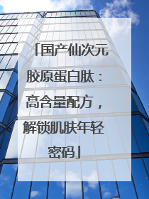 国产仙次元胶原蛋白肽：高含量配方，解锁肌肤年轻密码