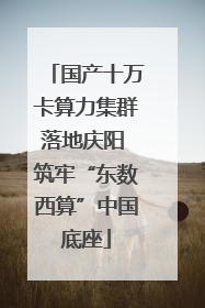国产十万卡算力集群落地庆阳 筑牢“东数西算”中国底座