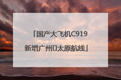 国产大飞机C919新增广州⇌太原航线