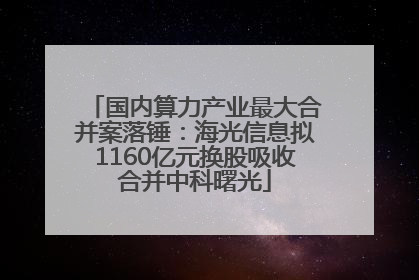 国内算力产业最大合并案落锤：海光信息拟1160亿元换股吸收合并中科曙光