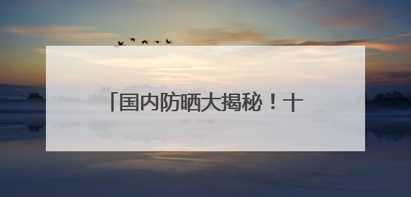 国内防晒大揭秘！十大公认好用防晒霜有哪些？这样选不踩雷！