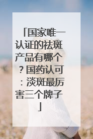 国家唯一认证的祛斑产品有哪个？国药认可：淡斑最厉害三个牌子