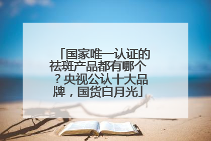 国家唯一认证的祛斑产品都有哪个？央视公认十大品牌，国货白月光
