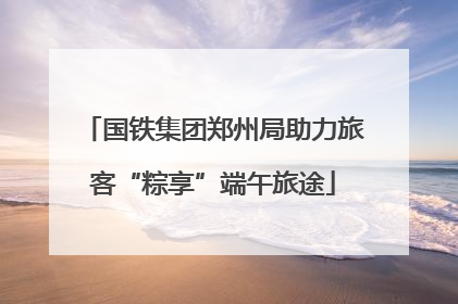 国铁集团郑州局助力旅客“粽享”端午旅途