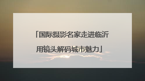 国际摄影名家走进临沂 用镜头解码城市魅力