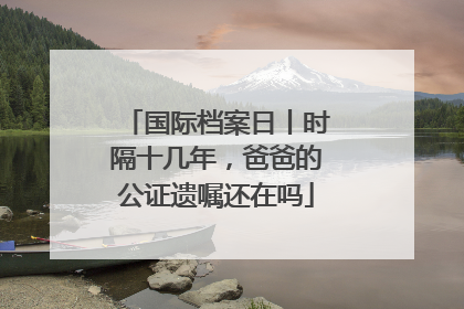 国际档案日丨时隔十几年，爸爸的公证遗嘱还在吗