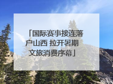 国际赛事接连落户山西 拉开暑期文旅消费序幕