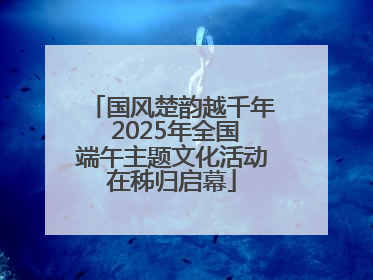 国风楚韵越千年 2025年全国端午主题文化活动在秭归启幕
