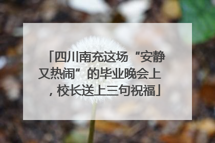 四川南充这场“安静又热闹”的毕业晚会上，校长送上三句祝福