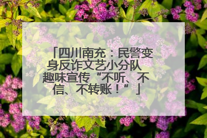 四川南充：民警变身反诈文艺小分队 趣味宣传“不听、不信、不转账！”