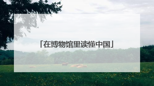 在博物馆里读懂中国