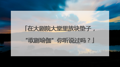 在大剧院大堂里放块垫子，“歌剧瑜伽”你听说过吗？