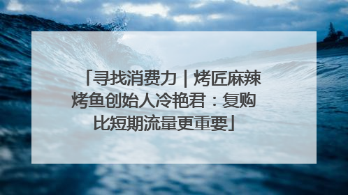 寻找消费力｜烤匠麻辣烤鱼创始人冷艳君：复购比短期流量更重要