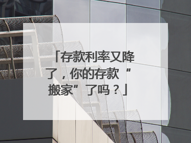 存款利率又降了，你的存款“搬家”了吗？