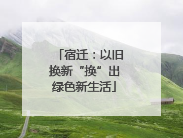 宿迁：以旧换新“换”出绿色新生活