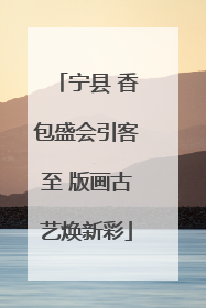宁县 香包盛会引客至 版画古艺焕新彩