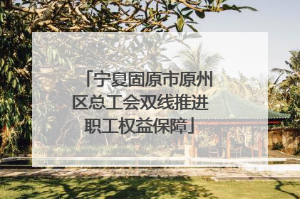 宁夏固原市原州区总工会双线推进职工权益保障