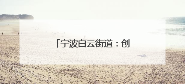 宁波白云街道：创新模式构筑“两新”群体关爱生态圈