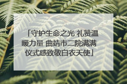 守护生命之光 礼赞温暖力量 曲靖市二院满满仪式感致敬白衣天使