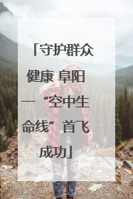 守护群众健康 阜阳一“空中生命线”首飞成功