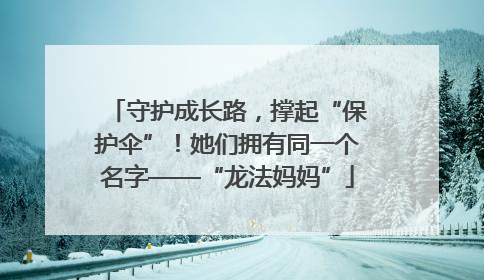 守护成长路，撑起“保护伞”！她们拥有同一个名字——“龙法妈妈”