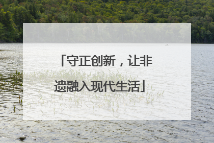 守正创新，让非遗融入现代生活