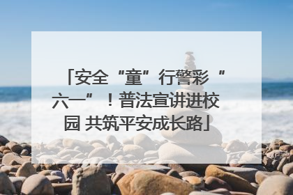 安全“童”行警彩“六一”！普法宣讲进校园 共筑平安成长路