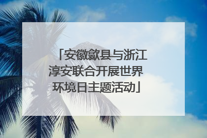 安徽歙县与浙江淳安联合开展世界环境日主题活动