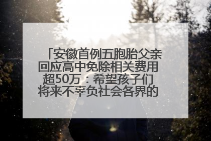 安徽首例五胞胎父亲回应高中免除相关费用超50万：希望孩子们将来不辜负社会各界的帮助与支持