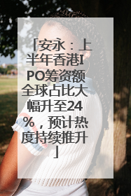 安永：上半年香港IPO筹资额全球占比大幅升至24%，预计热度持续推升