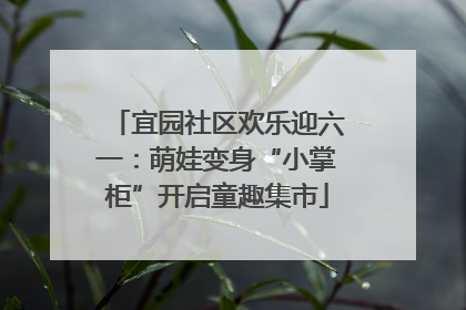 宜园社区欢乐迎六一：萌娃变身“小掌柜”开启童趣集市