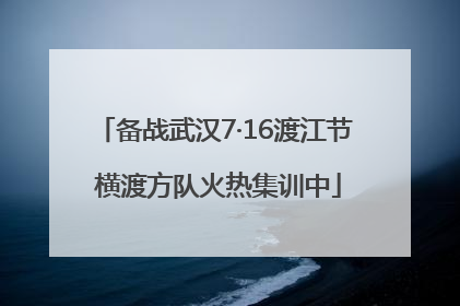 备战武汉7·16渡江节 横渡方队火热集训中