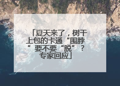 夏天来了，树干上包的卡通“围脖”要不要“脱”？专家回应